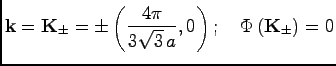 $\displaystyle {\bf k}= {\bf K_{\pm}}= \pm \left(\frac{4\pi}{3\sqrt{3}\, a}, 0\right) ; \quad \Phi \, ({\bf K_{\pm}}) = 0
$